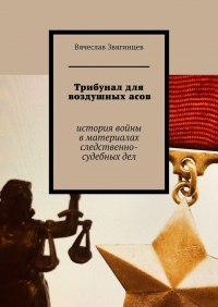 Вячеслав Звягинцев - Трибунал для воздушных асов. История войны в материалах следственно-судебных дел