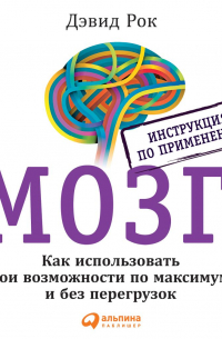 Дэвид Рок - Мозг. Инструкция по применению. Как использовать свои возможности по максимуму и без перегрузок