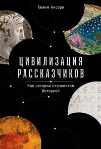 Тамим Ансари - Цивилизация рассказчиков. Как истории становятся Историей