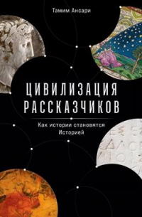 Тамим Ансари - Цивилизация рассказчиков. Как истории становятся Историей
