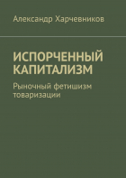 А. Т. Харчевников - ИСПОРЧЕННЫЙ КАПИТАЛИЗМ. Рыночный фетишизм товаризации