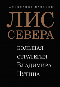 А. Ю. Казаков - Лис Севера. Большая стратегия Владимира Путина