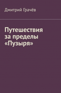 Дмитрий Грачёв - Путешествия за пределы «Пузыря»