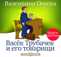 Валентина Осеева - Васек Трубачев и его товарищи. Книга третья