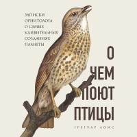 Грегуар Лоис - О чем поют птицы. Записки орнитолога о самых удивительных созданиях планеты