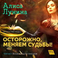 Алиса Лунина - Осторожно, меняем судьбы!