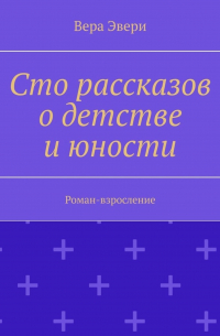 Сто рассказов о детстве и юности. Роман-взросление