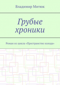 Владимир Митюк - Грубые хроники. Роман из цикла «Пространство холода»