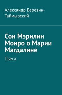 Александр Березин-Таймырский - Сон Мэрилин Монро о Марии Магдалине. Пьеса