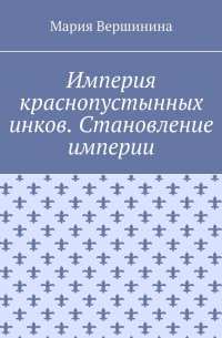 Мария Вершинина - Империя краснопустынных инков. Становление империи