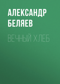 Александр Беляев - Вечный хлеб