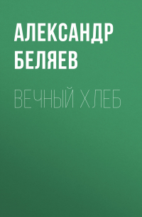 Александр Беляев - Вечный хлеб