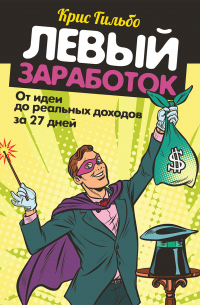 Крис Гильбо - Левый заработок: от идеи до реальных доходов за 27 дней