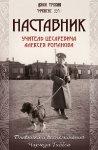 Наставник. Учитель Цесаревича Алексея Романова. Дневники и воспоминания Чарльза Гиббса