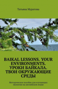 Татьяна Муратова - Baikal lessons. Your environments. Уроки Байкала. Твои окружающие среды. Методическое пособие для изучающих экологию на английском языке