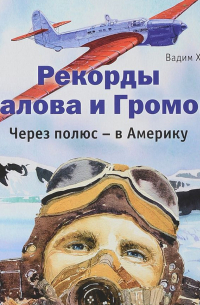 Вадим Худяков - Рекорды Чкалова и Громова. Через полюс – в Америку