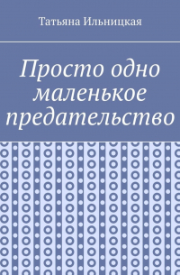 Татьяна Ильницкая - Просто одно маленькое предательство