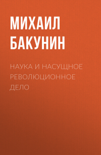 Михаил Бакунин - Наука и насущное революционное дело