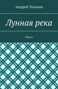 Андрей Толоков - Лунная река. Пьеса