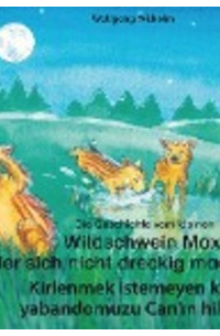 Wolfgang Wilhelm - Die Geschichte vom kleinen Wildschwein Max, der sich nicht dreckig machen will. Deutsch-Türkisch. / Kirlenmek istemeyen küçük yabandomuzu Can'ın hikayesi. Almanca-Türkce.