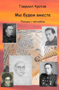 Гавриил Кротов - Мы будем вместе. Письма с той войны