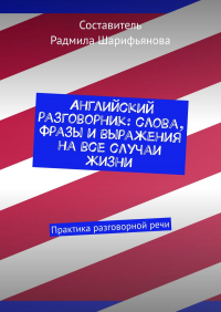 Радмила Шарифьянова - Английский разговорник: слова, фразы и выражения на все случаи жизни. Практика разговорной речи