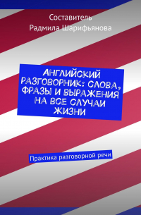 Радмила Шарифьянова - Английский разговорник: слова, фразы и выражения на все случаи жизни. Практика разговорной речи