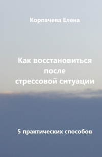 Елена Сергеевна Корпачева - Как восстановиться после стрессовой ситуации. 5 практических способов