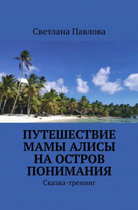 Светлана Павлова - Путешествие мамы Алисы на Остров понимания. Сказка-тренинг