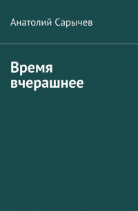 Анатолий Сарычев - Время вчерашнее