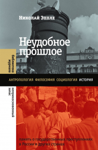 Николай Эппле - Неудобное прошлое. Память о государственных преступлениях в России и других странах