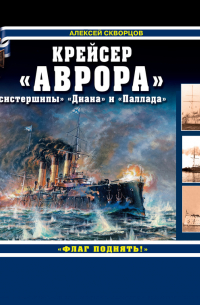 Алексей Скворцов - Крейсер «Аврора» и ее «систершипы» «Диана» и «Паллада». «Флаг поднять!»