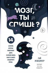 Гай Лешцинер - Мозг, ты спишь? 14 историй, которые приоткроют дверь в ночную жизнь нашего самого загадочного органа