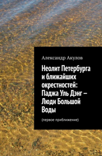 Александр Акулов - Неолит Петербурга и ближайших окрестностей: Паджа Уль Дэнг – Люди Большой Воды. Первое приближение