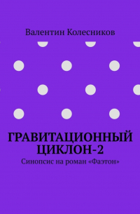 Валентин Колесников - Гравитационный циклон-2. Синопсис на роман «Фаэтон»