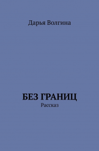 Дарья Волгина - Без Границ. Рассказ