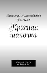 Анатолий Александрович Полежаев - Красная шапочка. Старая сказка на новый лад