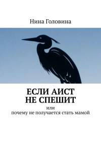 Нина Головина - Если аист не спешит. Или почему не получается стать мамой