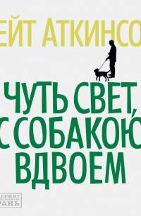 Кейт Аткинсон - Чуть свет, с собакою вдвоем