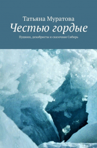 Татьяна Муратова - Честью гордые. Пушкин, декабристы и сказочная Сибирь
