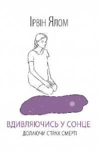 Ирвин Ялом - Вдивляючись у сонце. Долаючи страх смерті