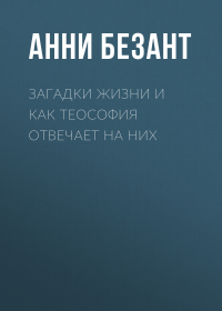 Анни Безант - Загадки жизни и как теософия отвечает на них
