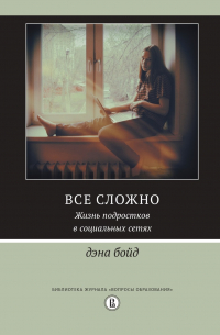 Дэна Бойд - Все сложно. Жизнь подростков в социальных сетях