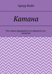 Артур Нойт - Катана. Что такое преданность и верность по-японски