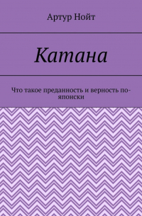 Артур Нойт - Катана. Что такое преданность и верность по-японски