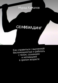 Камалов М. - Селфбилдинг. Как справиться с выученной беспомощностью и работать с телом, сознанием и мотивацией в зрелом возрасте