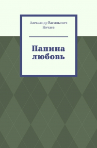 Александр Васильевич Ничаев - Папина любовь