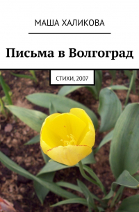 Маша Халикова - Письма в Волгоград. Стихи, 2007