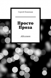 Сергей Понимаш - Просто проза. Абсолют