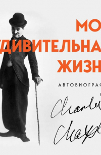 Чарльз Спенсер Чаплин - Моя удивительная жизнь. Автобиография Чарли Чаплина